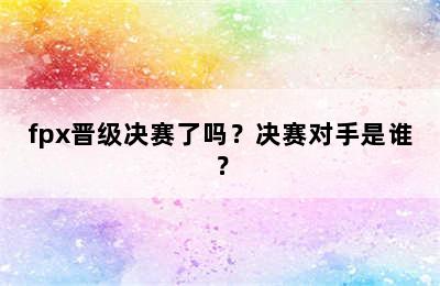 fpx晋级决赛了吗？决赛对手是谁？