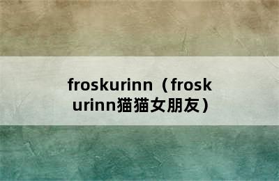 froskurinn（froskurinn猫猫女朋友）