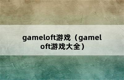 gameloft游戏（gameloft游戏大全）