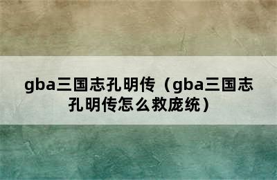 gba三国志孔明传（gba三国志孔明传怎么救庞统）