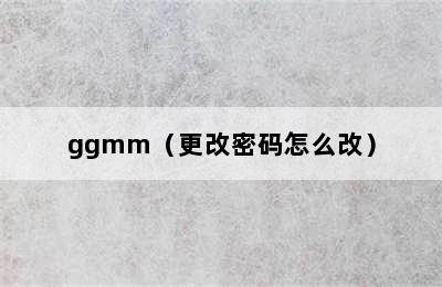 ggmm（更改密码怎么改）