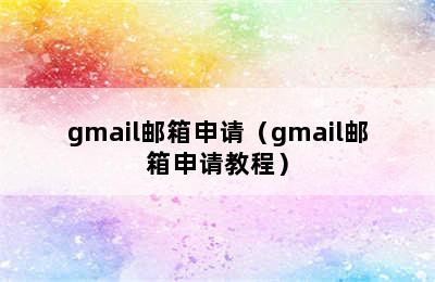 gmail邮箱申请（gmail邮箱申请教程）