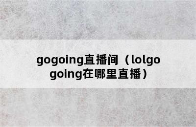 gogoing直播间（lolgogoing在哪里直播）