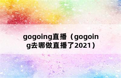 gogoing直播（gogoing去哪做直播了2021）