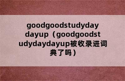 goodgoodstudydaydayup（goodgoodstudydaydayup被收录进词典了吗）