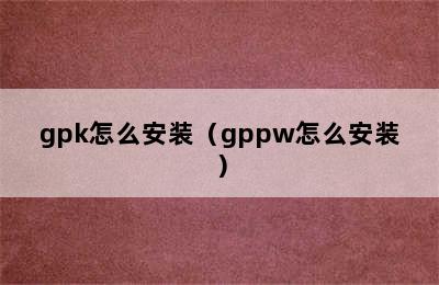 gpk怎么安装（gppw怎么安装）