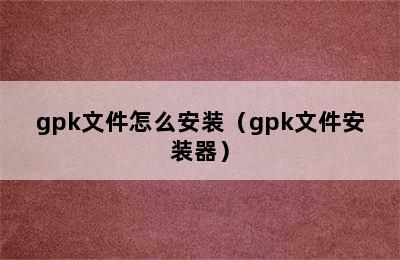 gpk文件怎么安装（gpk文件安装器）