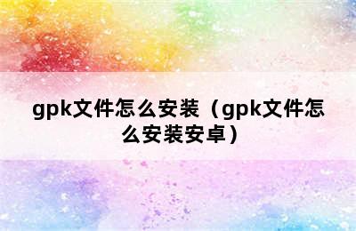 gpk文件怎么安装（gpk文件怎么安装安卓）