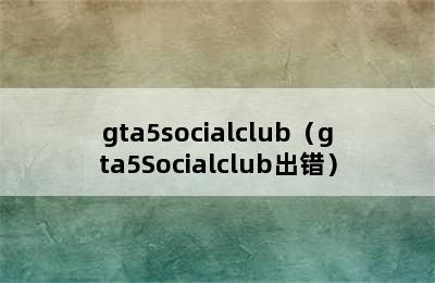 gta5socialclub（gta5Socialclub出错）