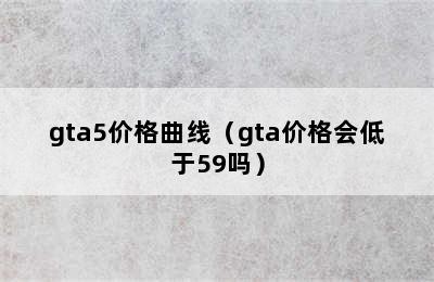 gta5价格曲线（gta价格会低于59吗）