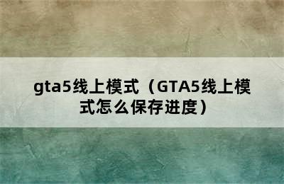 gta5线上模式（GTA5线上模式怎么保存进度）