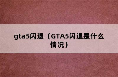 gta5闪退（GTA5闪退是什么情况）