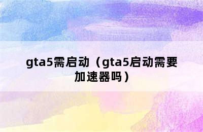 gta5需启动（gta5启动需要加速器吗）