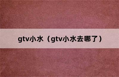 gtv小水（gtv小水去哪了）