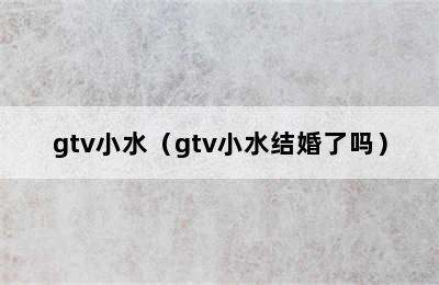 gtv小水（gtv小水结婚了吗）