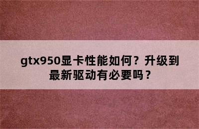 gtx950显卡性能如何？升级到最新驱动有必要吗？