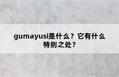 gumayusi是什么？它有什么特别之处？