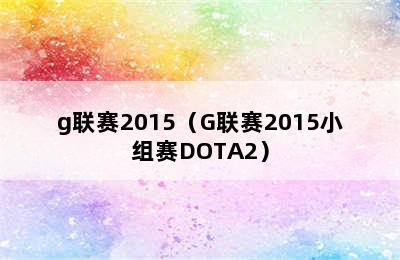 g联赛2015（G联赛2015小组赛DOTA2）