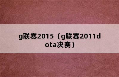 g联赛2015（g联赛2011dota决赛）