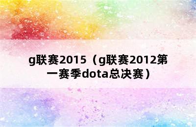 g联赛2015（g联赛2012第一赛季dota总决赛）