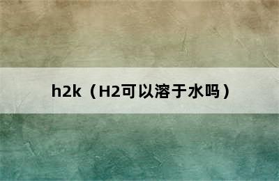 h2k（H2可以溶于水吗）