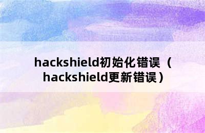 hackshield初始化错误（hackshield更新错误）