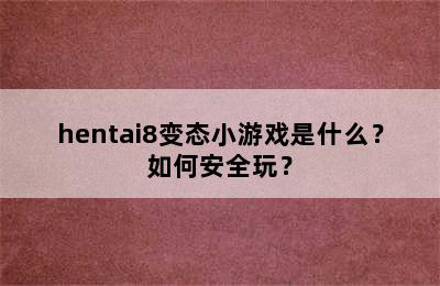 hentai8变态小游戏是什么？如何安全玩？