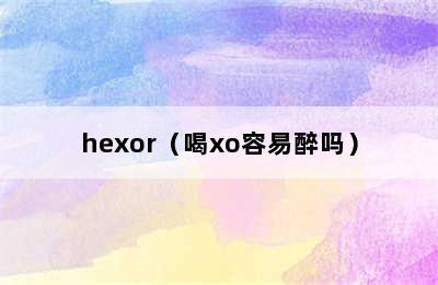 hexor（喝xo容易醉吗）