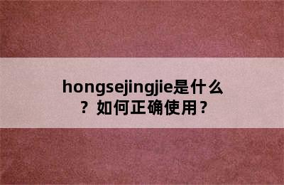 hongsejingjie是什么？如何正确使用？