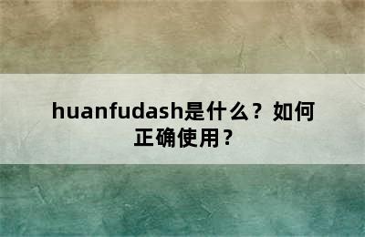 huanfudash是什么？如何正确使用？