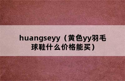 huangseyy（黄色yy羽毛球鞋什么价格能买）