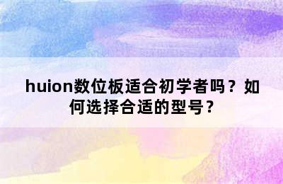 huion数位板适合初学者吗？如何选择合适的型号？