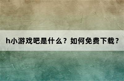 h小游戏吧是什么？如何免费下载？