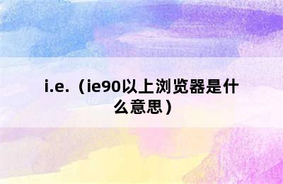 i.e.（ie90以上浏览器是什么意思）