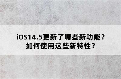 iOS14.5更新了哪些新功能？如何使用这些新特性？