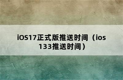 iOS17正式版推送时间（ios133推送时间）