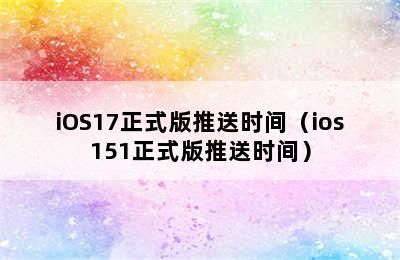 iOS17正式版推送时间（ios151正式版推送时间）