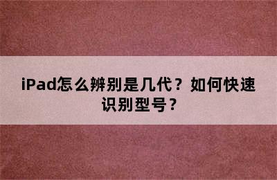 iPad怎么辨别是几代？如何快速识别型号？