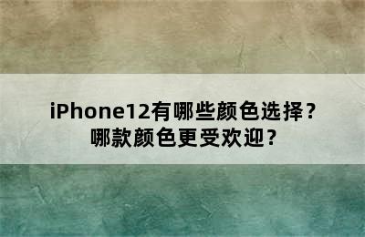 iPhone12有哪些颜色选择？哪款颜色更受欢迎？