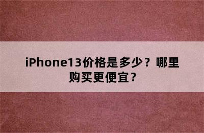 iPhone13价格是多少？哪里购买更便宜？