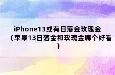 iPhone13或有日落金玫瑰金（苹果13日落金和玫瑰金哪个好看）