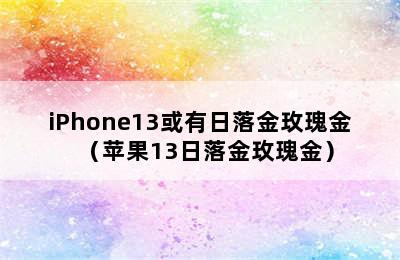 iPhone13或有日落金玫瑰金（苹果13日落金玫瑰金）