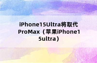 iPhone15Ultra将取代ProMax（苹果iPhone15ultra）