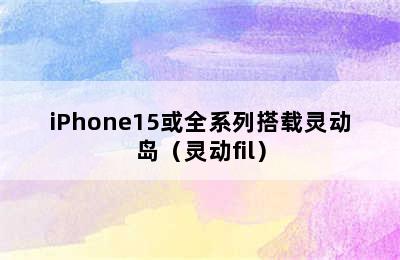 iPhone15或全系列搭载灵动岛（灵动fil）