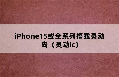 iPhone15或全系列搭载灵动岛（灵动ic）