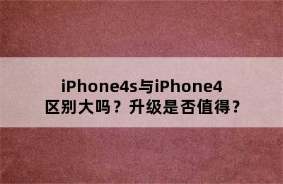 iPhone4s与iPhone4区别大吗？升级是否值得？