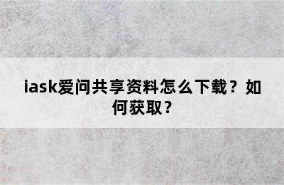 iask爱问共享资料怎么下载？如何获取？