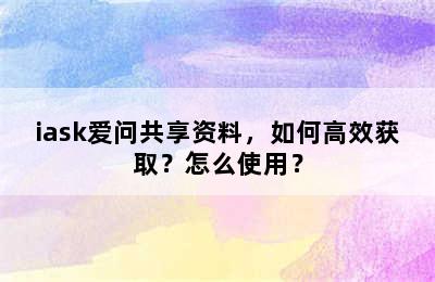 iask爱问共享资料，如何高效获取？怎么使用？