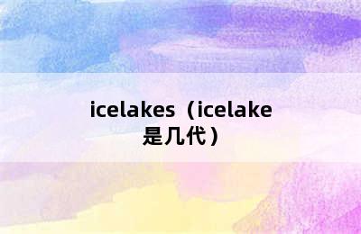 icelakes（icelake是几代）