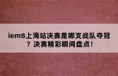 iem8上海站决赛是哪支战队夺冠？决赛精彩瞬间盘点！